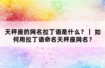 天秤座的网名拉丁语是什么？｜ 如何用拉丁语命名天秤座网名？